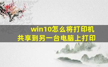 win10怎么将打印机共享到另一台电脑上打印