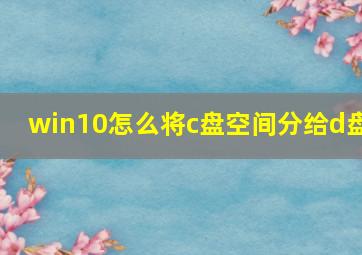 win10怎么将c盘空间分给d盘