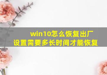 win10怎么恢复出厂设置需要多长时间才能恢复