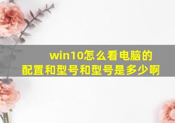 win10怎么看电脑的配置和型号和型号是多少啊