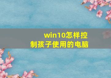 win10怎样控制孩子使用的电脑