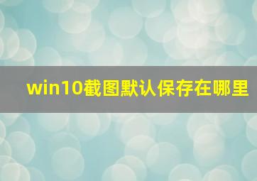 win10截图默认保存在哪里