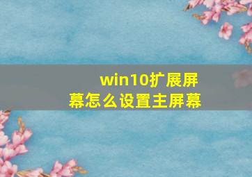 win10扩展屏幕怎么设置主屏幕