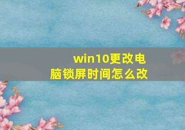 win10更改电脑锁屏时间怎么改