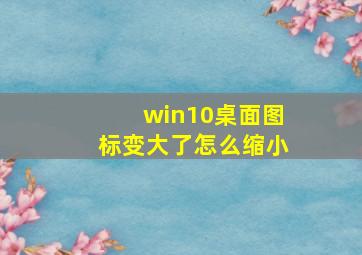 win10桌面图标变大了怎么缩小