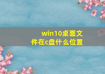 win10桌面文件在c盘什么位置