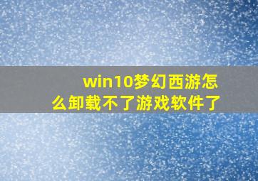 win10梦幻西游怎么卸载不了游戏软件了