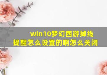 win10梦幻西游掉线提醒怎么设置的啊怎么关闭