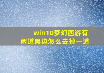 win10梦幻西游有两道黑边怎么去掉一道