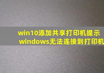 win10添加共享打印机提示windows无法连接到打印机