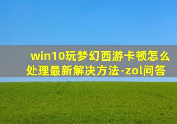 win10玩梦幻西游卡顿怎么处理最新解决方法-zol问答