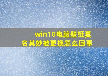 win10电脑壁纸莫名其妙被更换怎么回事