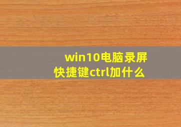 win10电脑录屏快捷键ctrl加什么