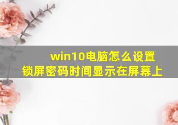 win10电脑怎么设置锁屏密码时间显示在屏幕上