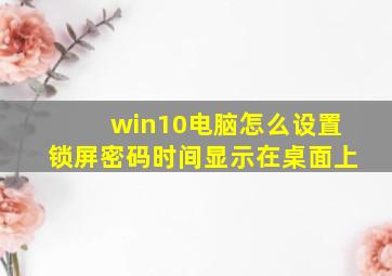 win10电脑怎么设置锁屏密码时间显示在桌面上