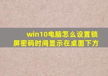 win10电脑怎么设置锁屏密码时间显示在桌面下方