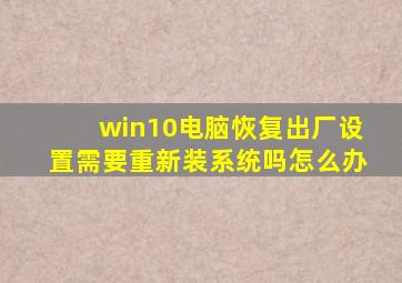 win10电脑恢复出厂设置需要重新装系统吗怎么办