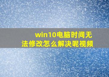 win10电脑时间无法修改怎么解决呢视频