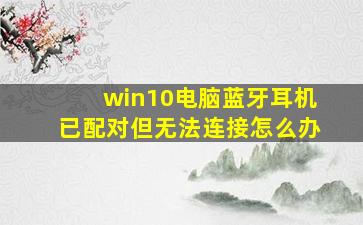 win10电脑蓝牙耳机已配对但无法连接怎么办