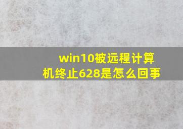 win10被远程计算机终止628是怎么回事