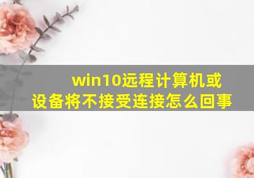 win10远程计算机或设备将不接受连接怎么回事