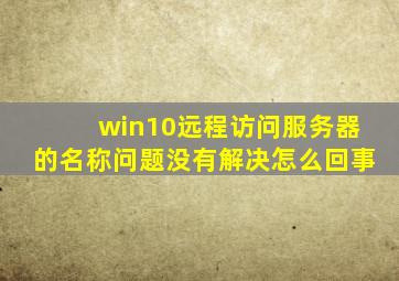 win10远程访问服务器的名称问题没有解决怎么回事