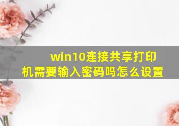 win10连接共享打印机需要输入密码吗怎么设置