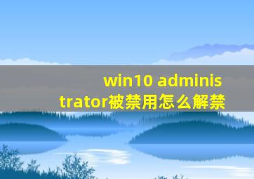 win10 administrator被禁用怎么解禁