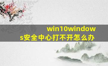 win10windows安全中心打不开怎么办