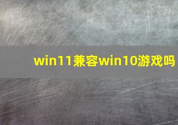 win11兼容win10游戏吗