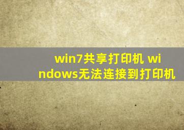 win7共享打印机 windows无法连接到打印机