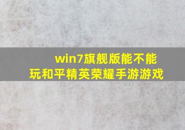 win7旗舰版能不能玩和平精英荣耀手游游戏