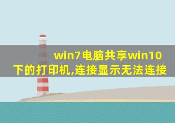 win7电脑共享win10下的打印机,连接显示无法连接