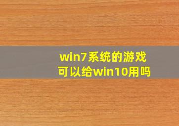 win7系统的游戏可以给win10用吗