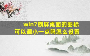 win7锁屏桌面的图标可以调小一点吗怎么设置