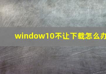 window10不让下载怎么办