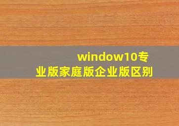 window10专业版家庭版企业版区别