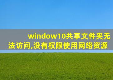 window10共享文件夹无法访问,没有权限使用网络资源