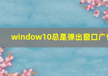 window10总是弹出窗口广告