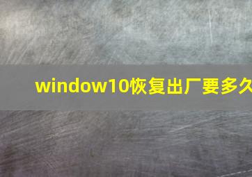 window10恢复出厂要多久