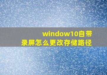 window10自带录屏怎么更改存储路径