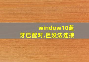 window10蓝牙已配对,但没法连接