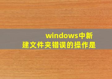 windows中新建文件夹错误的操作是