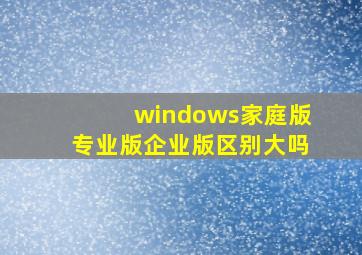 windows家庭版专业版企业版区别大吗