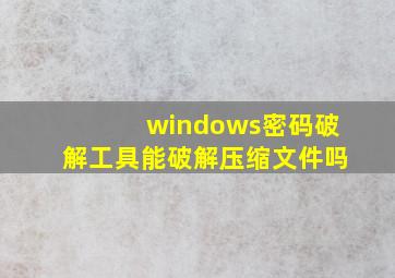 windows密码破解工具能破解压缩文件吗