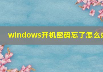 windows开机密码忘了怎么办