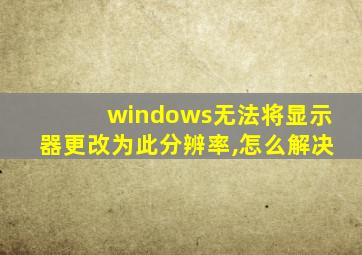 windows无法将显示器更改为此分辨率,怎么解决