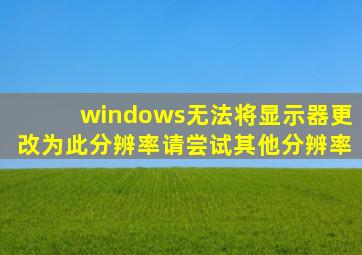 windows无法将显示器更改为此分辨率请尝试其他分辨率