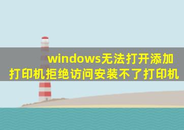 windows无法打开添加打印机拒绝访问安装不了打印机