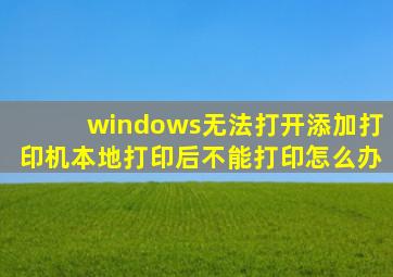 windows无法打开添加打印机本地打印后不能打印怎么办